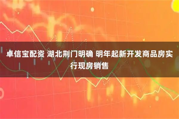 卓信宝配资 湖北荆门明确 明年起新开发商品房实行现房销售