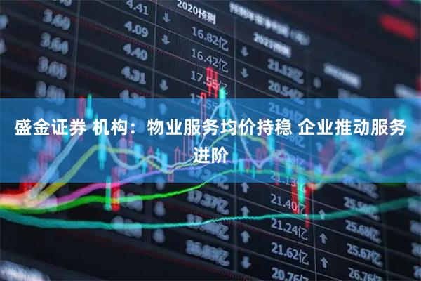 盛金证券 机构：物业服务均价持稳 企业推动服务进阶