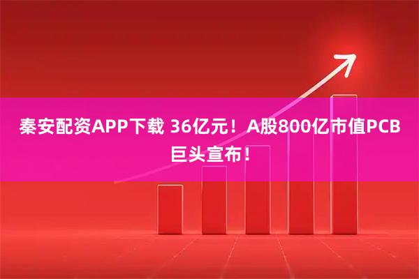 秦安配资APP下载 36亿元！A股800亿市值PCB巨头宣布！