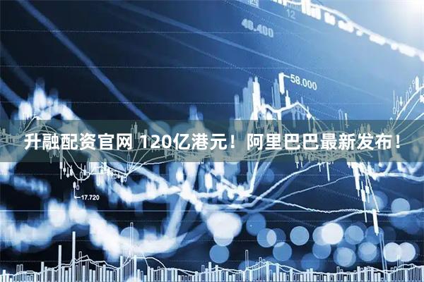 升融配资官网 120亿港元！阿里巴巴最新发布！