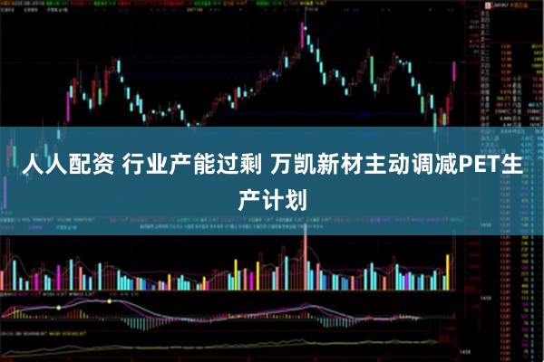 人人配资 行业产能过剩 万凯新材主动调减PET生产计划