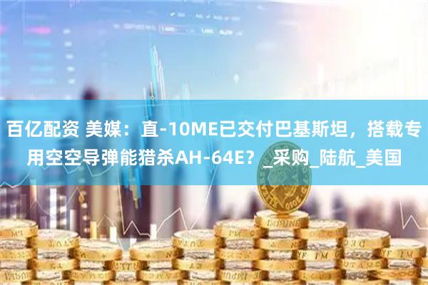 百亿配资 美媒：直-10ME已交付巴基斯坦，搭载专用空空导弹能猎杀AH-64E？_采购_陆航_美国