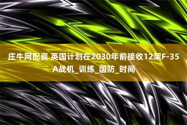 庄牛网配资 英国计划在2030年前接收12架F-35A战机_训练_国防_时间