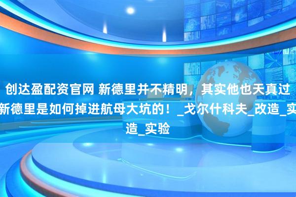 创达盈配资官网 新德里并不精明，其实他也天真过，新德里是如何掉进航母大坑的！_戈尔什科夫_改造_实验
