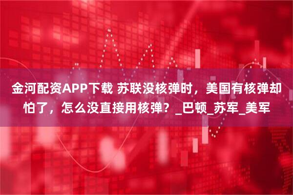 金河配资APP下载 苏联没核弹时，美国有核弹却怕了，怎么没直接用核弹？_巴顿_苏军_美军