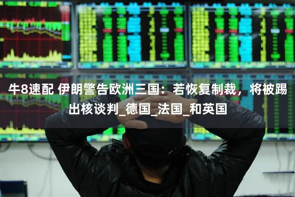 牛8速配 伊朗警告欧洲三国：若恢复制裁，将被踢出核谈判_德国_法国_和英国