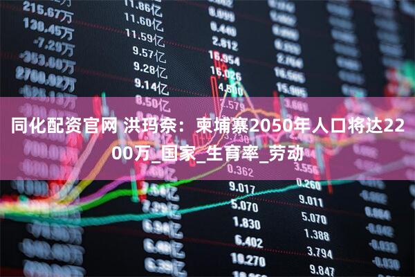同化配资官网 洪玛奈：柬埔寨2050年人口将达2200万_国家_生育率_劳动