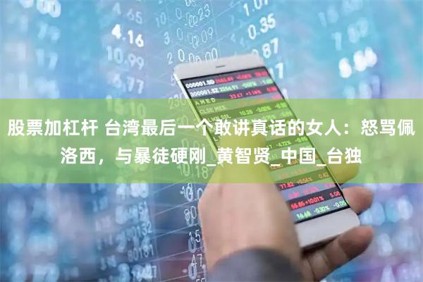 股票加杠杆 台湾最后一个敢讲真话的女人：怒骂佩洛西，与暴徒硬刚_黄智贤_中国_台独