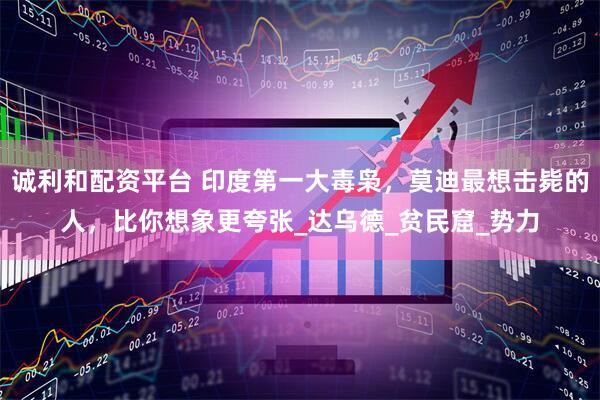 诚利和配资平台 印度第一大毒枭，莫迪最想击毙的人，比你想象更夸张_达乌德_贫民窟_势力