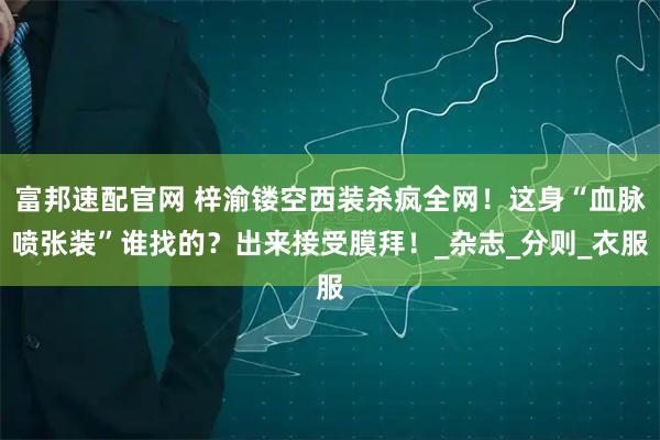富邦速配官网 梓渝镂空西装杀疯全网！这身“血脉喷张装”谁找的？出来接受膜拜！_杂志_分则_衣服
