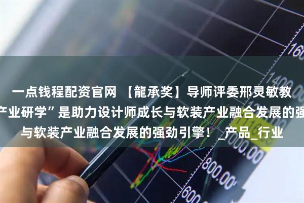 一点钱程配资官网 【龍承奖】导师评委邢灵敏教授：“龍承全案软装产业研学”是助力设计师成长与软装产业融合发展的强劲引擎！_产品_行业