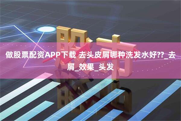 做股票配资APP下载 去头皮屑哪种洗发水好??_去屑_效果_头发