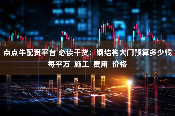 点点牛配资平台 必读干货：钢结构大门预算多少钱每平方_施工_费用_价格