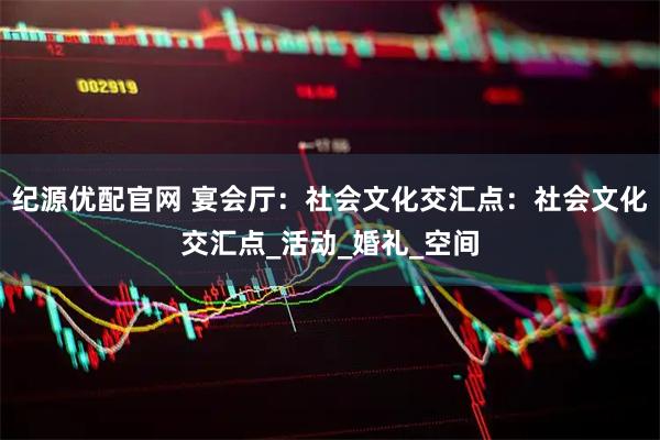 纪源优配官网 宴会厅：社会文化交汇点：社会文化交汇点_活动_婚礼_空间