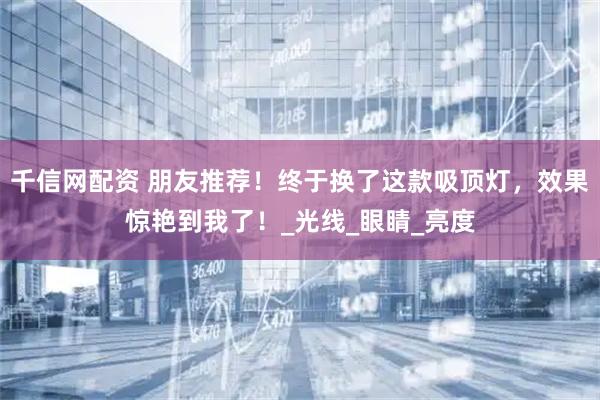 千信网配资 朋友推荐！终于换了这款吸顶灯，效果惊艳到我了！_光线_眼睛_亮度