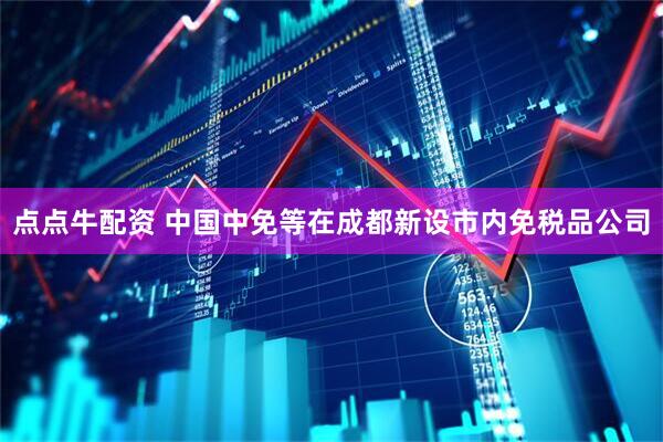 点点牛配资 中国中免等在成都新设市内免税品公司