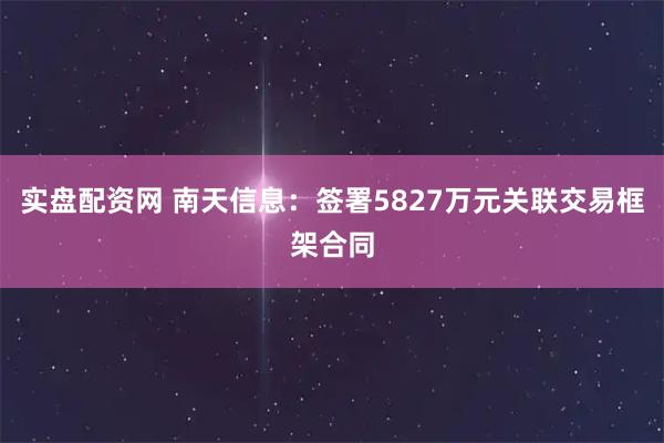 实盘配资网 南天信息：签署5827万元关联交易框架合同