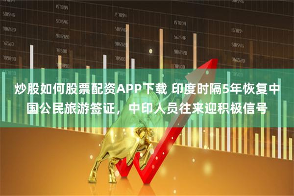 炒股如何股票配资APP下载 印度时隔5年恢复中国公民旅游签证，中印人员往来迎积极信号