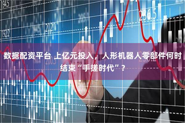 数据配资平台 上亿元投入，人形机器人零部件何时结束“手搓时代”？