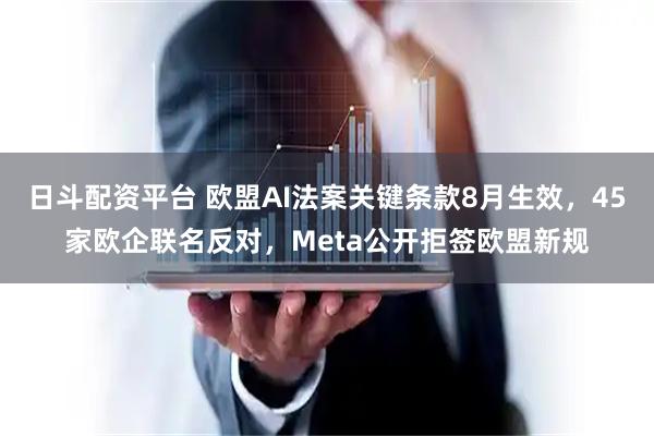 日斗配资平台 欧盟AI法案关键条款8月生效，45家欧企联名反对，Meta公开拒签欧盟新规