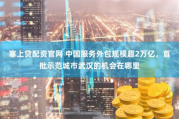 塞上贷配资官网 中国服务外包规模超2万亿，首批示范城市武汉的机会在哪里