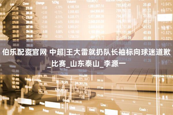 伯乐配资官网 中超|王大雷就扔队长袖标向球迷道歉_比赛_山东泰山_李源一