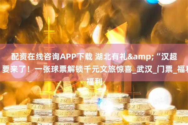 配资在线咨询APP下载 湖北有礼&“汉超”要来了！一张球票解锁千元文旅惊喜_武汉_门票_福利