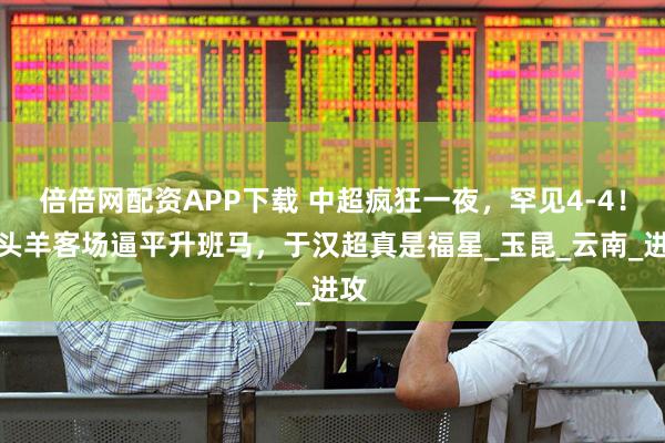 倍倍网配资APP下载 中超疯狂一夜，罕见4-4！领头羊客场逼平升班马，于汉超真是福星_玉昆_云南_进攻