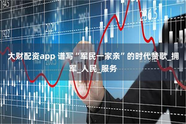 大财配资app 谱写“军民一家亲”的时代赞歌_拥军_人民_服务