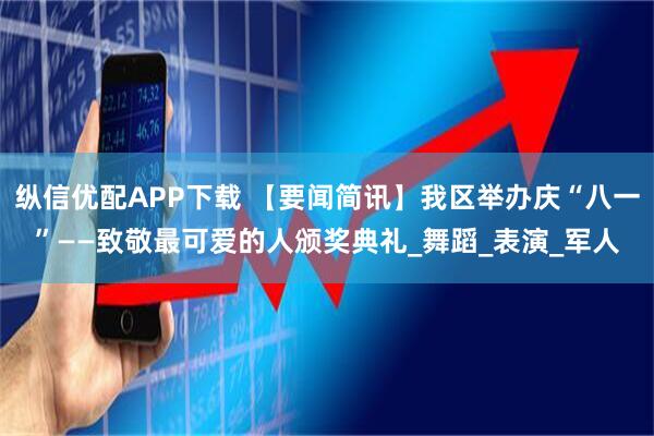 纵信优配APP下载 【要闻简讯】我区举办庆“八一”——致敬最可爱的人颁奖典礼_舞蹈_表演_军人