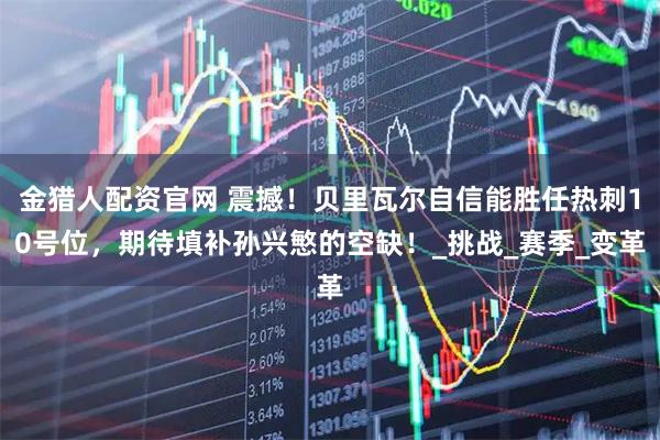 金猎人配资官网 震撼！贝里瓦尔自信能胜任热刺10号位，期待填补孙兴慜的空缺！_挑战_赛季_变革