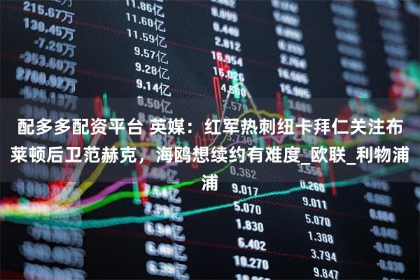 配多多配资平台 英媒：红军热刺纽卡拜仁关注布莱顿后卫范赫克，海鸥想续约有难度_欧联_利物浦