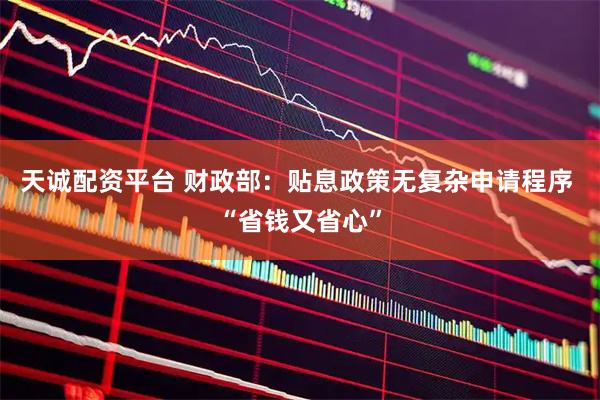 天诚配资平台 财政部：贴息政策无复杂申请程序 “省钱又省心”