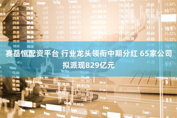 赛岳恒配资平台 行业龙头领衔中期分红 65家公司拟派现829亿元