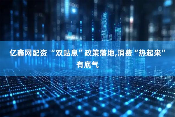 亿鑫网配资 “双贴息”政策落地,消费“热起来”有底气
