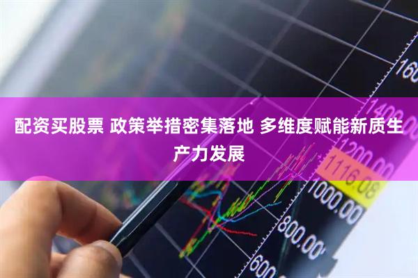 配资买股票 政策举措密集落地 多维度赋能新质生产力发展