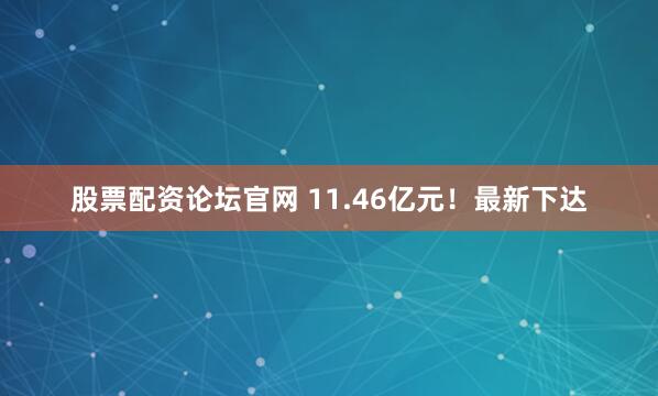 股票配资论坛官网 11.46亿元！最新下达