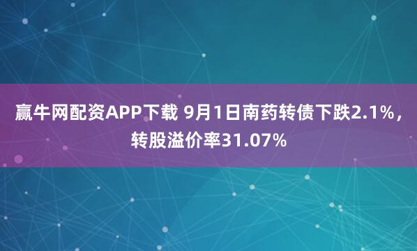 赢牛网配资APP下载 9月1日南药转债下跌2.1%，转股溢价率31.07%