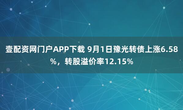 壹配资网门户APP下载 9月1日豫光转债上涨6.58%，转股溢价率12.15%