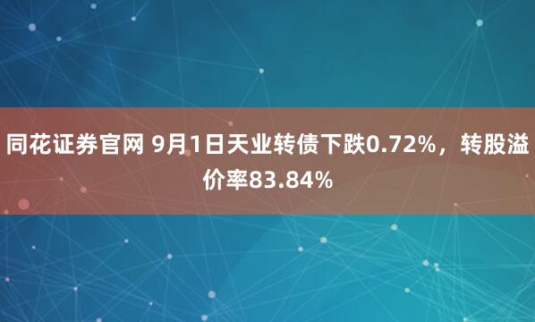 同花证券官网 9月1日天业转债下跌0.72%，转股溢价率83.84%