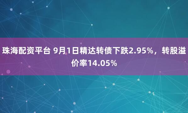 珠海配资平台 9月1日精达转债下跌2.95%，转股溢价率14.05%
