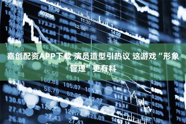 嘉创配资APP下载 演员造型引热议 这游戏“形象管理”更有料