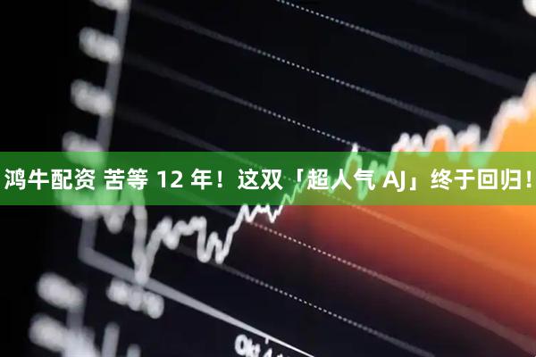 鸿牛配资 苦等 12 年！这双「超人气 AJ」终于回归！