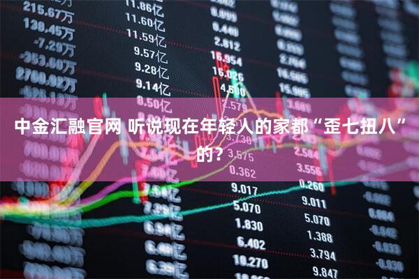 中金汇融官网 听说现在年轻人的家都“歪七扭八”的？