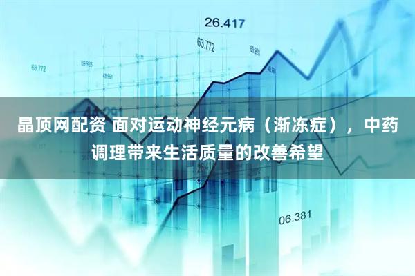 晶顶网配资 面对运动神经元病（渐冻症），中药调理带来生活质量的改善希望