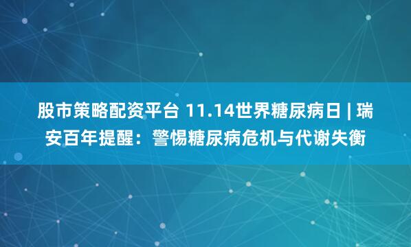 股市策略配资平台 11.14世界糖尿病日 | 瑞安百年提醒：警惕糖尿病危机与代谢失衡