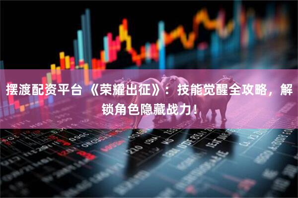 摆渡配资平台 《荣耀出征》：技能觉醒全攻略，解锁角色隐藏战力！