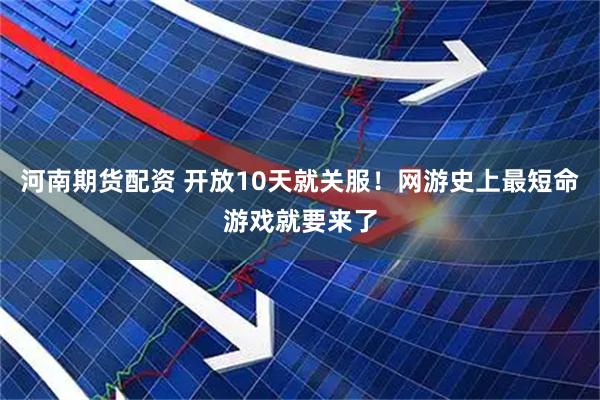 河南期货配资 开放10天就关服！网游史上最短命游戏就要来了