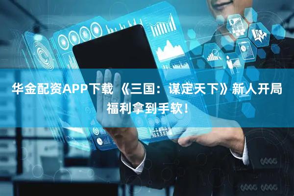 华金配资APP下载 《三国：谋定天下》新人开局福利拿到手软！