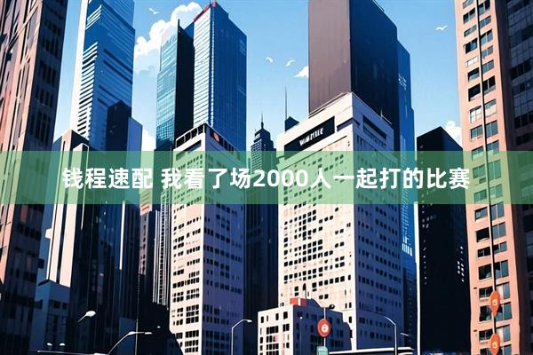 钱程速配 我看了场2000人一起打的比赛